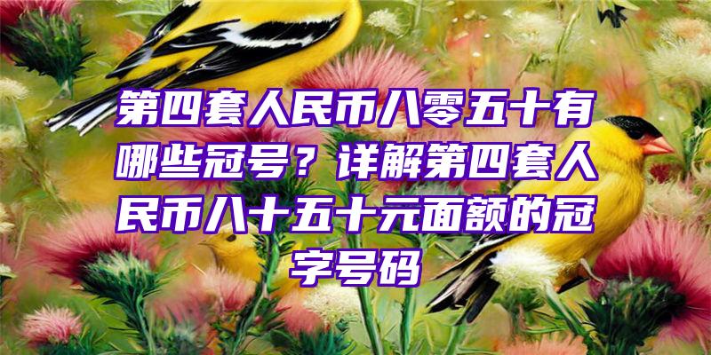 第四套人民币八零五十有哪些冠号？详解第四套人民币八十五十元面额的冠字号码