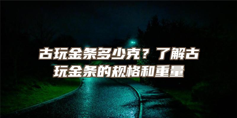 古玩金条多少克？了解古玩金条的规格和重量