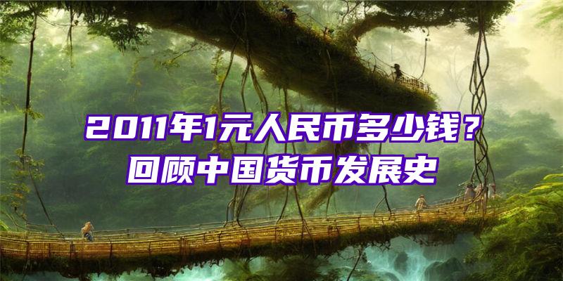 2011年1元人民币多少钱？回顾中国货币发展史