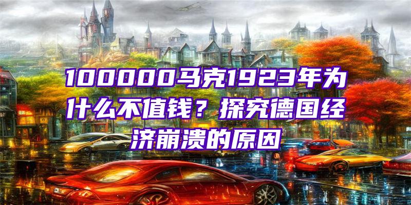 100000马克1923年为什么不值钱？探究德国经济崩溃的原因