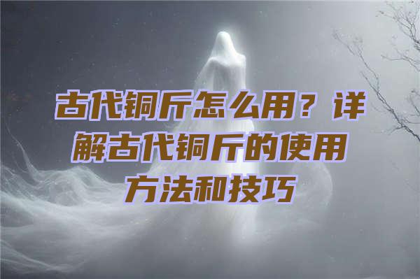 古代铜斤怎么用？详解古代铜斤的使用方法和技巧