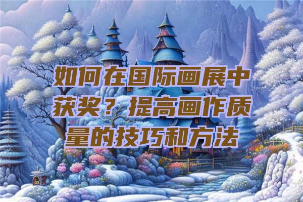 如何在国际画展中获奖？提高画作质量的技巧和方法