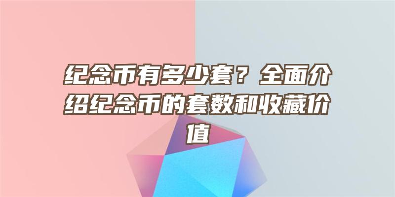 纪念币有多少套？全面介绍纪念币的套数和收藏价值