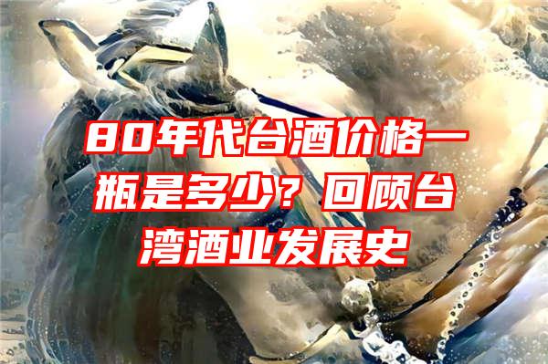 80年代台酒价格一瓶是多少？回顾台湾酒业发展史