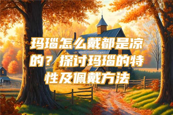 玛瑙怎么戴都是凉的？探讨玛瑙的特性及佩戴方法