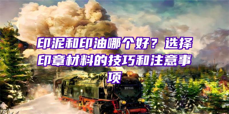 印泥和印油哪个好？选择印章材料的技巧和注意事项