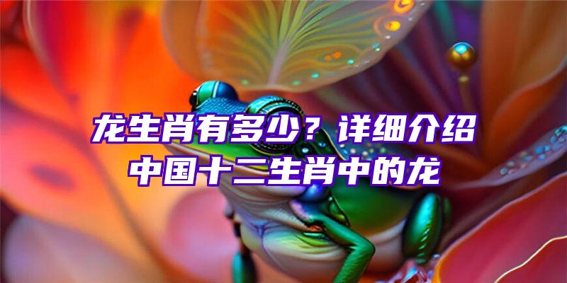 龙生肖有多少？详细介绍中国十二生肖中的龙