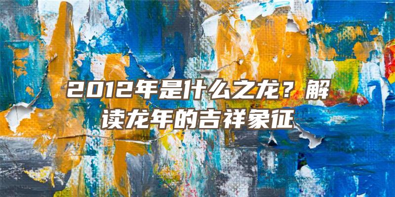 2012年是什么之龙？解读龙年的吉祥象征