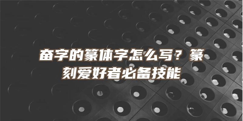 奋字的篆体字怎么写？篆刻爱好者必备技能