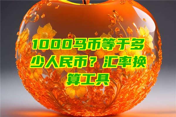 1000马币等于多少人民币？汇率换算工具