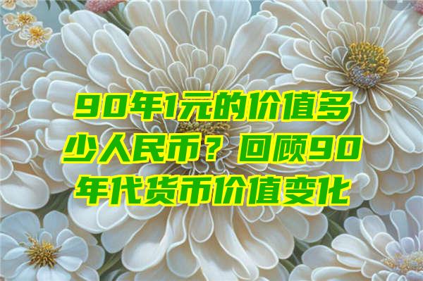 90年1元的价值多少人民币？回顾90年代货币价值变化