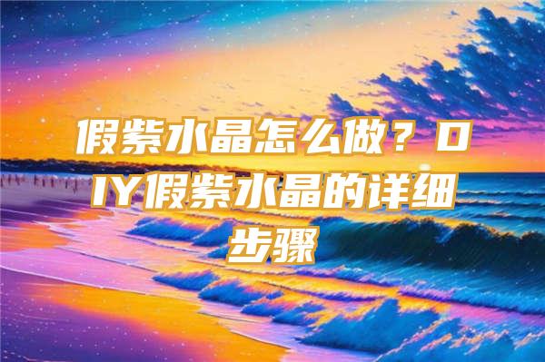 假紫水晶怎么做？DIY假紫水晶的详细步骤