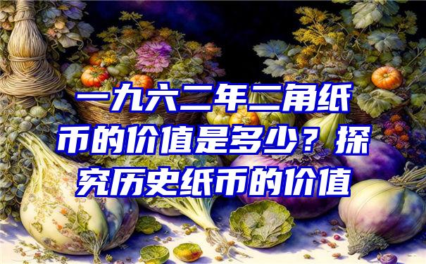 一九六二年二角纸币的价值是多少？探究历史纸币的价值