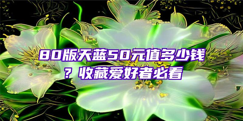 80版天蓝50元值多少钱？收藏爱好者必看