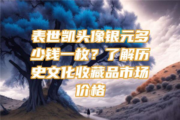 表世凯头像银元多少钱一枚？了解历史文化收藏品市场价格