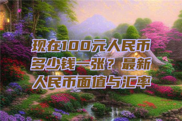 现在100元人民币多少钱一张？最新人民币面值与汇率