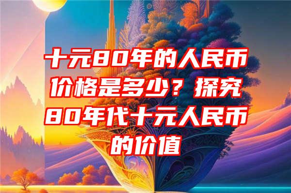 十元80年的人民币价格是多少？探究80年代十元人民币的价值