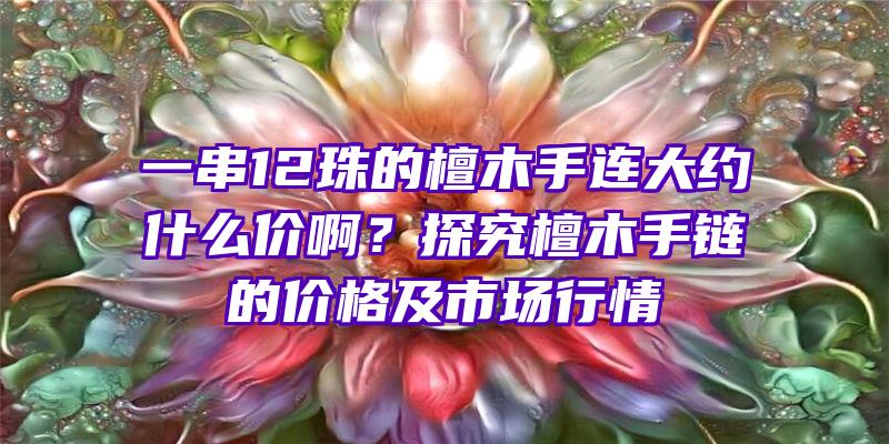 一串12珠的檀木手连大约什么价啊？探究檀木手链的价格及市场行情