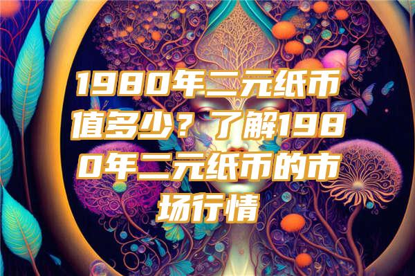 1980年二元纸币值多少？了解1980年二元纸币的市场行情