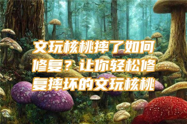 文玩核桃摔了如何修复？让你轻松修复摔坏的文玩核桃