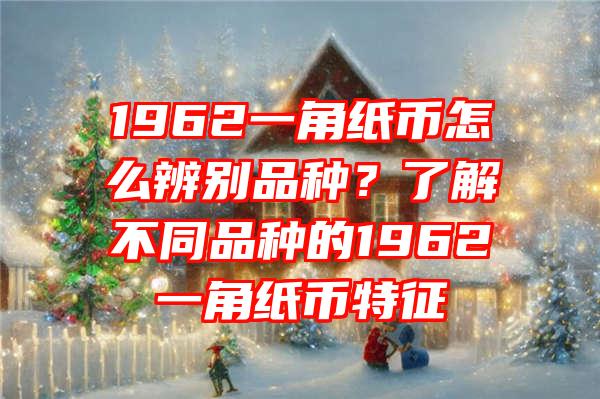 1962一角纸币怎么辨别品种？了解不同品种的1962一角纸币特征