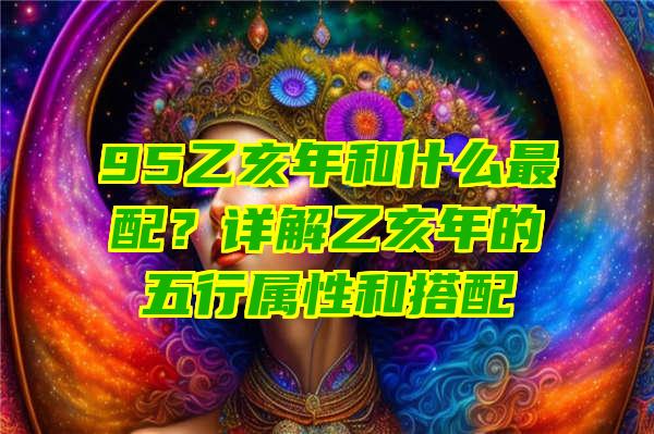 95乙亥年和什么最配？详解乙亥年的五行属性和搭配