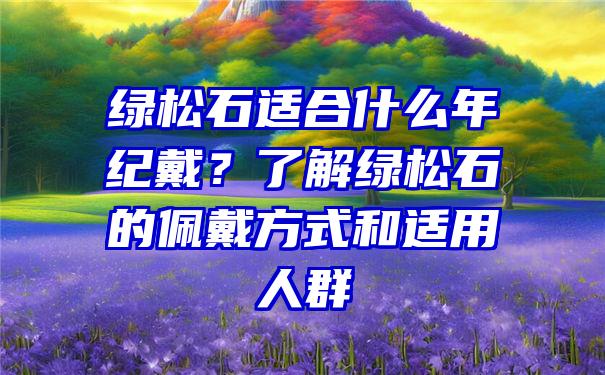 绿松石适合什么年纪戴？了解绿松石的佩戴方式和适用人群