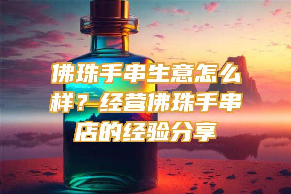 珠手串生意怎么样？经营珠手串店的经验分享