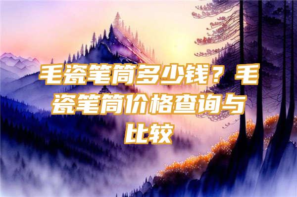 毛瓷笔筒多少钱？毛瓷笔筒价格查询与比较