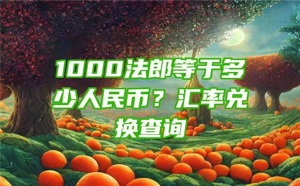 1000法郎等于多少人民币？汇率兑换查询