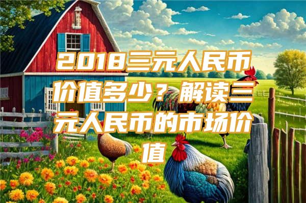 2018三元人民币价值多少？解读三元人民币的市场价值