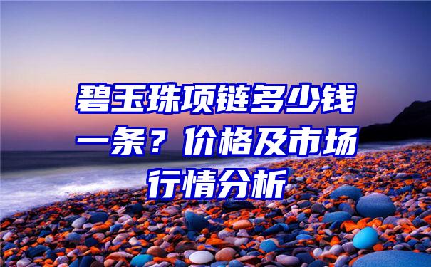 碧玉珠项链多少钱一条？价格及市场行情分析