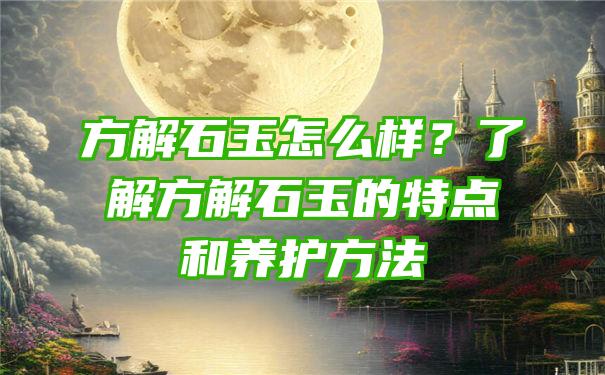 方解石玉怎么样？了解方解石玉的特点和养护方法