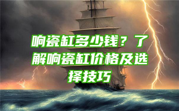 响瓷缸多少钱？了解响瓷缸价格及选择技巧