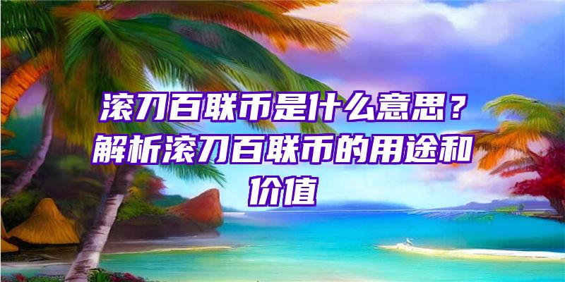 滚刀百联币是什么意思？解析滚刀百联币的用途和价值