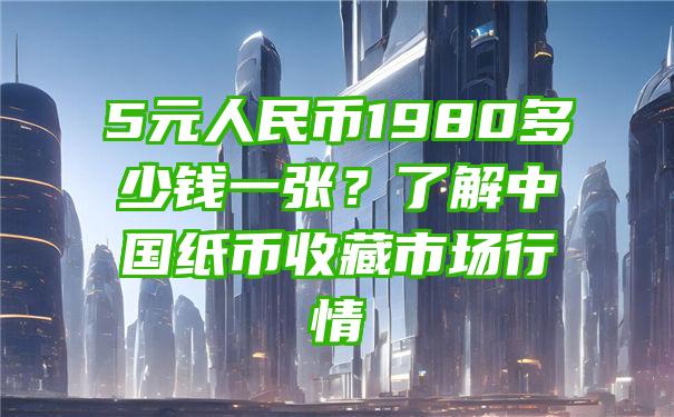 5元人民币1980多少钱一张？了解中国纸币收藏市场行情