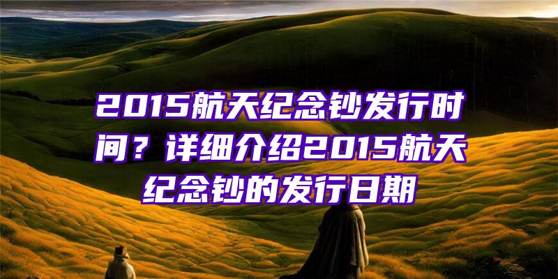 2015航天纪念钞发行时间？详细介绍2015航天纪念钞的发行日期