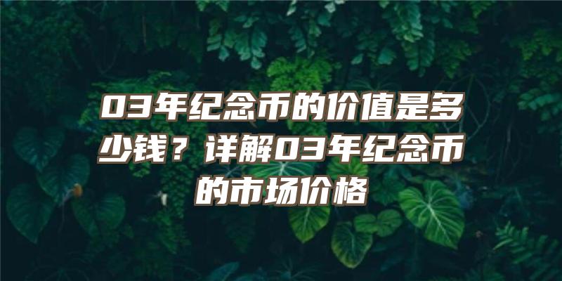 03年纪念币的价值是多少钱？详解03年纪念币的市场价格