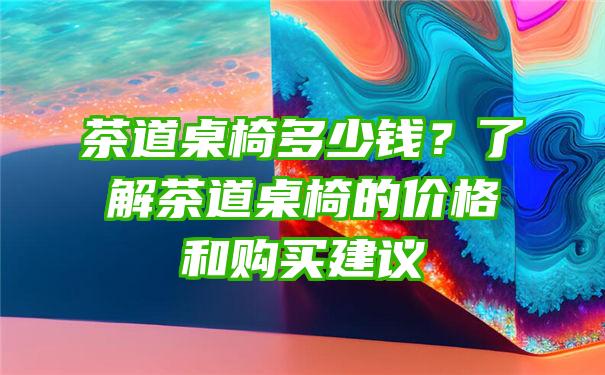 茶道桌椅多少钱？了解茶道桌椅的价格和购买建议