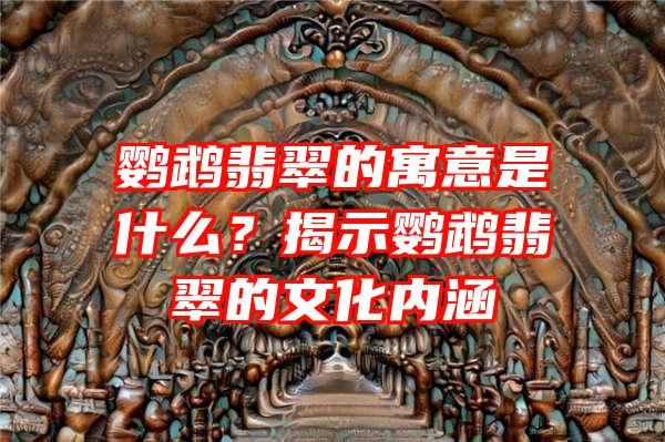 鹦鹉翡翠的寓意是什么？揭示鹦鹉翡翠的文化内涵