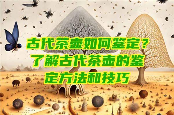 古代茶壶如何鉴定？了解古代茶壶的鉴定方法和技巧