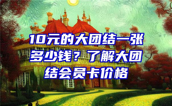 10元的大团结一张多少钱？了解大团结会员卡价格