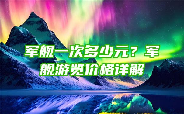 军舰一次多少元？军舰游览价格详解