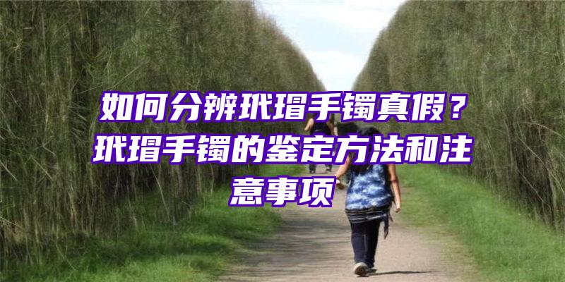 如何分辨玳瑁手镯真假？玳瑁手镯的鉴定方法和注意事项