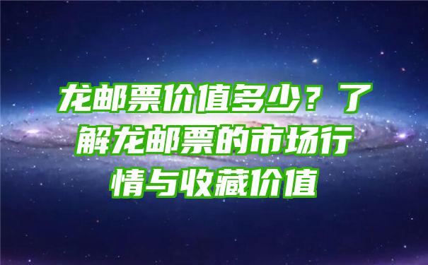 龙邮票价值多少？了解龙邮票的市场行情与收藏价值