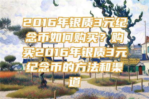 2016年银质3元纪念币如何购买？购买2016年银质3元纪念币的方法和渠道