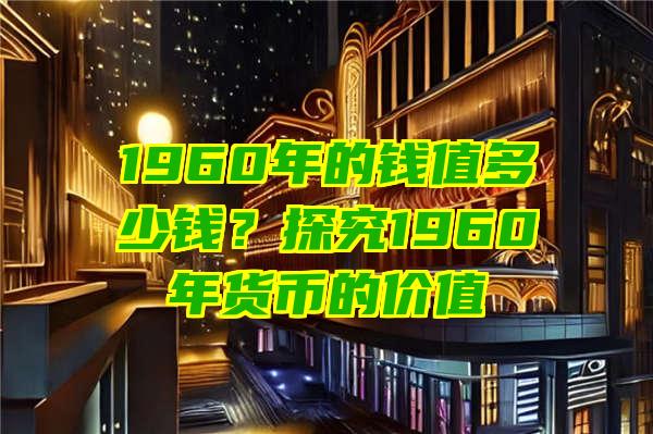 1960年的钱值多少钱？探究1960年货币的价值