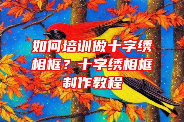 如何培训做十字绣相框？十字绣相框制作教程