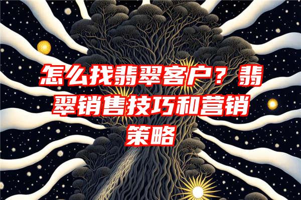 怎么找翡翠客户？翡翠销售技巧和营销策略