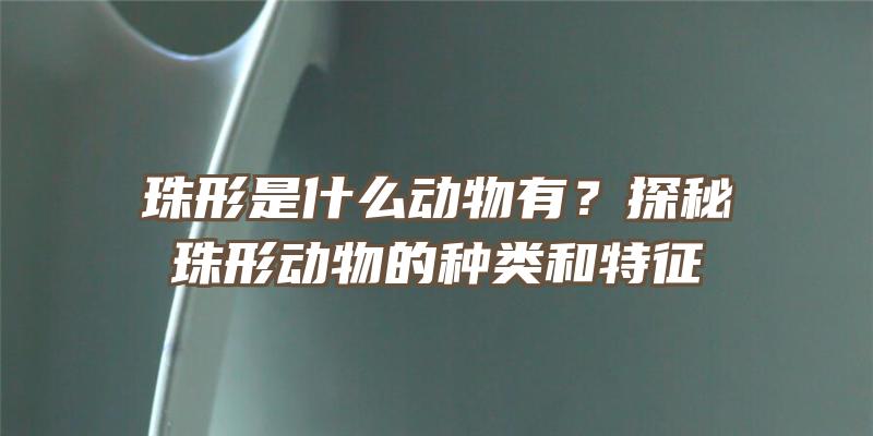 珠形是什么动物有？探秘珠形动物的种类和特征